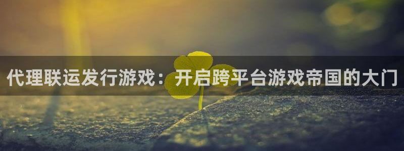 天辰平台稳 58534I 天辰：代理联运发行游戏：开启跨平台游戏帝国的大门