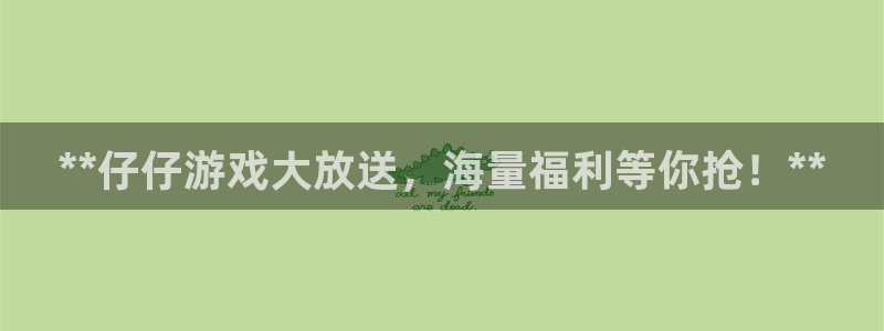 天辰平台辉 411o31 平台：**仔仔游戏大放送，海量福利等你抢！**
