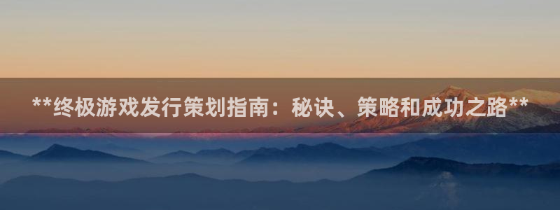 天辰平台用户注册网址：**终极游戏发行策划指南：秘诀、策略和成功之路**