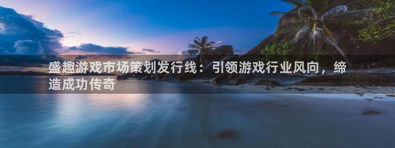 天辰娱乐还能玩吗?：盛趣游戏市场策划发行线：引领游戏行业风向，缔
造成功传奇