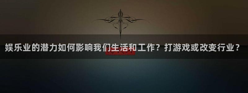 天辰平台测速登录不上怎么回事：娱乐业的潜力如何影响我们生活和工作？打游戏或改变行业？